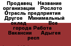 Продавец › Название организации ­ Рослото › Отрасль предприятия ­ Другое › Минимальный оклад ­ 12 000 - Все города Работа » Вакансии   . Адыгея респ.